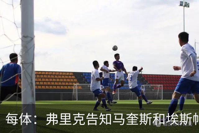 每体：弗里克告知马奎斯和埃斯帕特以及科尔特斯在季前赛全力以赴